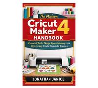 The Modern Cricut Maker 4 Handbook: Essential Tools, Design Space Mastery, and Step-by-Step Creative Projects for Beginners