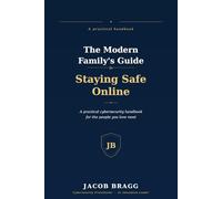 The Modern Family's Guide to Staying Safe Online: A Practical Cybersecurity Handbook for the People You Love Most