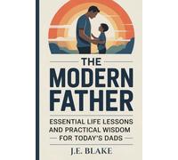 The Modern Father: Essential Life Lessons and Practical Wisdom for Today’s Dads