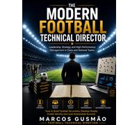 The Modern Football Technical Director Leadership, Strategy and High-Performance Management in Clubs and National Teams