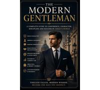The Modern Gentleman: A Practical Guide to Confidence, Manners, Style, Discipline, and Character