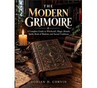 THE MODERN GRIMOIRE: A Complete Guide to Witchcraft, Magic, Rituals, Spells, Book of Shadows, and Sacred Traditions