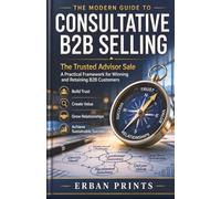 The Modern Guide to Consultative B2B Selling: The Trusted Advisor Sale A Practical Framework for Winning and Retaining B2B Customers