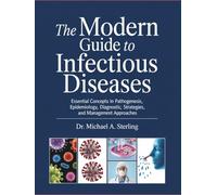 THE MODERN GUIDE TO INFECTIOUS DISEASES: Essential Concepts In Pathogenesis, Epidemiology, Diagnostic Strategies, And Management Approaches