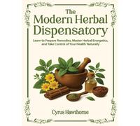 The modern Herbal Dispensatory: Learn to prepare remedies, master herbal energetics, and take control of your health naturally