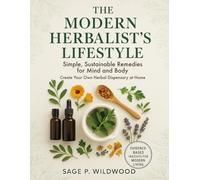 The Modern Herbalist’s Lifestyle: Simple, Sustainable Remedies for Mind and Body. Create Your Own Herbal Dispensary at Home.