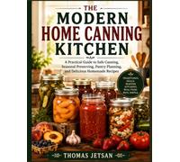 THE MODERN HOME CANNING KITCHEN: A Practical Guide to Safe Canning, Seasonal Preserving, Pantry Planning, andDelicious Homemade Recipes