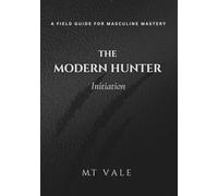 The Modern Hunter: The Initiation: A Field Guide For The New Masculine