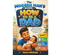 The Modern Man's Guide: How to be a Dad": What Every Expecting Father Needs to Know About Pregnancy, Birth, Support, and Newborn Care