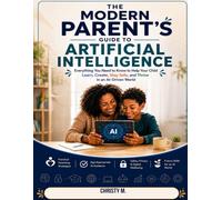 The Modern Parent's Guide to Artificial Intelligence: Everything You Need to Know to Help Your Child Learn, Create, Stay Safe, and Thrive in an AI-Driven World