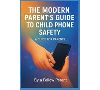 The Modern Parent's Guide to Child Phone Safety: How to Protect Your Kids from Online Risks, Build Trust, and Keep Them Safe in a Digital World