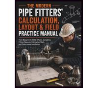 The Modern Pipe Fitters' Calculation, Layout & Field Practice Manual: From Blueprint to Weld: Offsets, Isometrics, Fitting Takeouts, Fabrication Math, and Code-Aware Installation