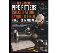 The Modern Pipe Fitters' Calculation, Layout & Field Practice Manual: From Blueprint to Weld: Offsets, Isometrics, Fitting Takeouts, Fabrication Math, and Code-Aware Installation
