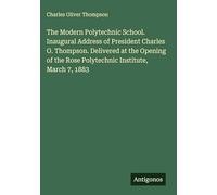 The Modern Polytechnic School. Inaugural Address of President Charles O. Thompson. Delivered at the Opening of the Rose Polytechnic Institute, March 7, 1883