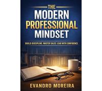 THE MODERN PROFESSIONAL MINDSET: A Practical Guide to Habits, Sales, and High Performance