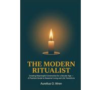 The Modern Ritualist: Creating Meaningful Ceremonies for a Secular Age - A Practical Guide to Seasonal Living and Life Transitions
