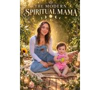 THE MODERN SPIRITUAL MAMA: GROUNDING RITUALS, HOLISTIC PRACTICES, AND EVERYDAY WAYS TO CREATE A PEACEFUL, CONNECTED LIFE FOR YOU AND YOUR FAMILY