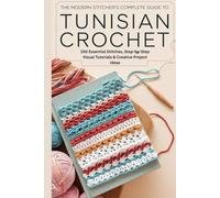 The Modern Stitcher’s Complete Guide to Tunisian Crochet: 150 Essential Stitches, Step-by-Step Visual Tutorials & Creative Project Ideas
