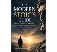 The Modern Stoic's Guide: Timeless Principles for Resilience, Focus, and Emotional Intelligence in a Chaotic World