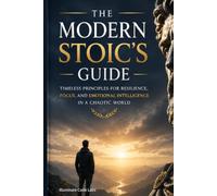 The Modern Stoic's Guide: Timeless Principles for Resilience, Focus, and Emotional Intelligence in a Chaotic World