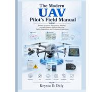 The Modern UAV Pilot’s Field Manual: Master Airspace, Navigation, Weather, Aircraft Systems, Mission Planning, Safety, Regulations, and Professional Operations
