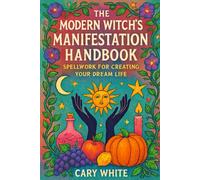 The Modern Witch's Manifestation Handbook: Spellwork for Creating Your Dream Life: From Planting Seeds to Living the Spell: Cultivating Your Manifestation Garden