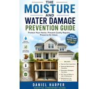 The Moisture and Water Damage Prevention Guide: How to Prevent Mold, Leaks, Condensation, Rot, and Costly Repairs in Every Area of Your Home