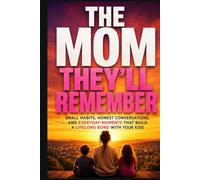 The Mom They'll Remember: Small Habits, Honest Conversations, and Everyday Moments That Build a Lifelong Bond With Your Kids