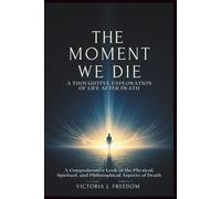 The Moment We Die: A Thoughtful Exploration of Life After Death: A Comprehensive Look at the Physical, Spiritual, and Philosophical Aspects of Death