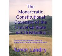 The Monarcratic Constitutional Covenant of the Universal State of Christianica: Turning the World Righteous Side Up by Making America Great According to King Jesus!