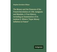 The Money and the Finances of the French Revolution of 1789. Assignats and Mandats. A True History. Including an Examination of Dr. Andrew D. White's "Paper Money Inflation in France"