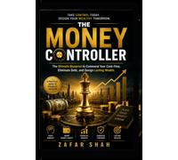 THE MONEY CONTROLLER: The Ultimate Blueprint to Command Your Cash Flow, Eliminate Debt, and Design Lasting Wealth