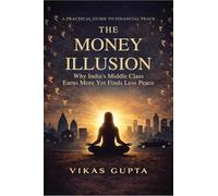 THE MONEY ILLUSION: Why India’s Middle Class Earns More and Worries More and the Ancient Wisdom That Finally Delivers Peace