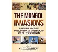 The Mongol Invasions: A Captivating Guide to the Mongol Invasions and Conquests along with the Life of Genghis Khan
