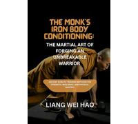 The Monk’s Iron Body Conditioning: The Martial Art of Forging an Unbreakable Warrior: Ancient kung fu Training Methods for Strength, Resilience, and Physical Mastery