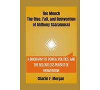 The Mooch The Rise, Fall, and Reinvention of Anthony Scaramucci: A Biography of Power, Politics, and the Relentless Pursuit of Reinvention