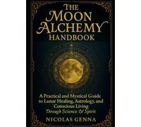 The Moon Alchemy Handbook: A practical and mystical guide to lunar healing, astrology, and conscious living through spirit and science