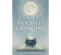 The Moonlit Grimoire: Spells and Rituals of Lunar Magic