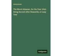 The Moral Almanac, for the Year 1842: Being Second After Bissextile, or Leap Year