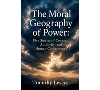 The Moral Geography of Power: Five Stories of Courage, Authority, and Human Consequence