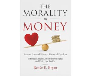 The Morality of Money: Remove Fear and Discover Financial Freedom - Through Simple Economic Principles and Universal Truths