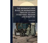 The Mormon's own Book; or Mormonism Tried by its own Standards - Reason and Scripture
