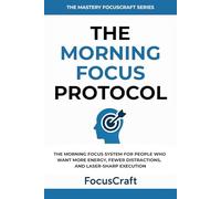 The Morning Focus Protocol: The Morning Focus System for People Who Want More Energy, Fewer Distractions, and Laser-Sharp Execution