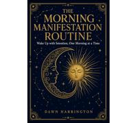 The Morning Manifestation Routine: A Science-Backed, Step-by-Step System to Wake Up with Intention, Rewire Your Mind, and Design the Life You Want, One Morning at a Time