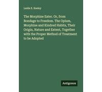 The Morphine Eater. Or, from Bondage to Freedom. The Opium, Morphine and Kindred Habits, Their Origin, Nature and Extent, Together with the Proper Method of Treatment to be Adopted