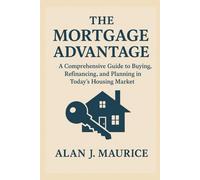 The Mortgage Advantage: A Comprehensive Guide to Buying, Refinancing, and Planning in Today’s Housing Market