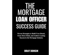 The Mortgage Loan Officer Success Guide: Proven Strategies to Generate Leads, Close More Deals & Build Wealth Beyond Commissions