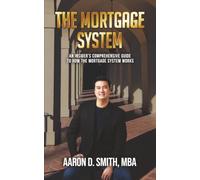The Mortgage System: An Insider's Comprehensive Guide to How the Mortgage System Works