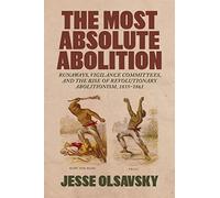 The Most Absolute Abolition: Runaways, Vigilance Committees, and the Rise of Revolutionary Abolitionism, 1835-1861