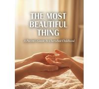 The Most Beautiful Thing: A Parent'S Guide To Cherished Childhood
